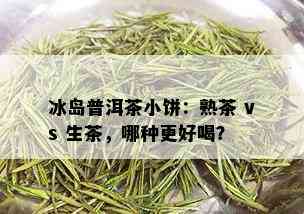 冰岛普洱茶小饼：熟茶 vs 生茶，哪种更好喝？