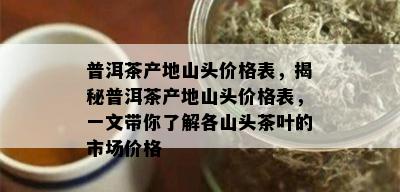 普洱茶产地山头价格表，揭秘普洱茶产地山头价格表，一文带你了解各山头茶叶的市场价格