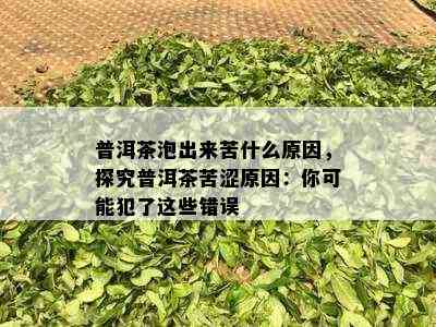 普洱茶泡出来苦什么原因，探究普洱茶苦涩原因：你可能犯了这些错误