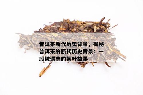 普洱茶断代历史背景，揭秘普洱茶的断代历史背景：一段被遗忘的茶叶故事