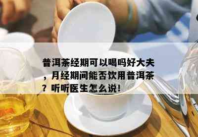 普洱茶经期可以喝吗好大夫，月经期间能否饮用普洱茶？听听医生怎么说！