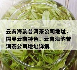 云南海韵普洱茶公司地址，探寻云南特色：云南海韵普洱茶公司地址详解