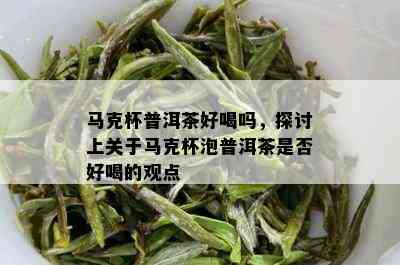 马克杯普洱茶好喝吗，探讨上关于马克杯泡普洱茶是否好喝的观点