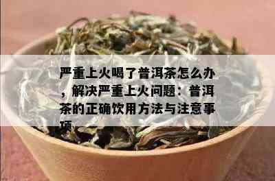 严重上火喝了普洱茶怎么办，解决严重上火问题：普洱茶的正确饮用方法与注意事项