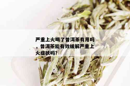 严重上火喝了普洱茶有用吗，普洱茶能有效缓解严重上火症状吗？