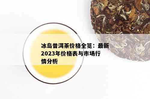 冰岛普洱茶价格全览：最新2023年价格表与市场行情分析