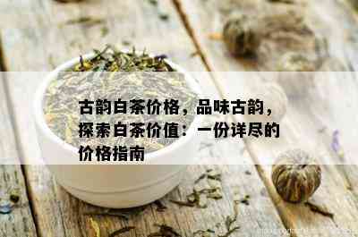 古韵白茶价格，品味古韵，探索白茶价值：一份详尽的价格指南