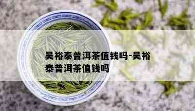 吴裕泰普洱茶值钱吗-吴裕泰普洱茶值钱吗