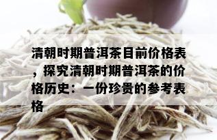 清朝时期普洱茶目前价格表，探究清朝时期普洱茶的价格历史：一份珍贵的参考表格