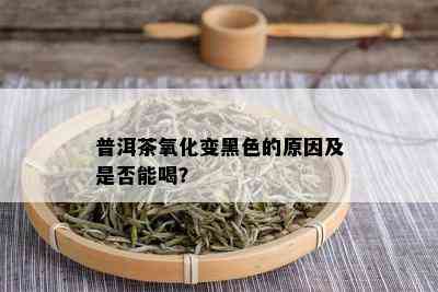 普洱茶氧化变黑色的原因及是否能喝？