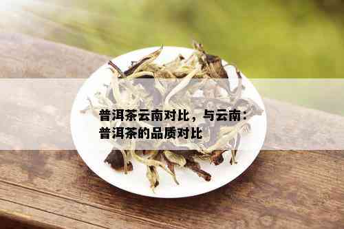 普洱茶云南对比，与云南：普洱茶的品质对比