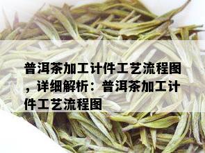 普洱茶加工计件工艺流程图，详细解析：普洱茶加工计件工艺流程图