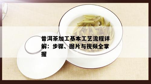 普洱茶加工基本工艺流程详解：步骤、图片与视频全掌握