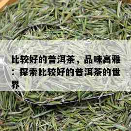 比较好的普洱茶，品味高雅：探索比较好的普洱茶的世界