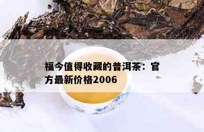 福今值得收藏的普洱茶：官方最新价格2006