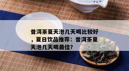 普洱茶夏天泡几天喝比较好，夏日饮品推荐：普洱茶夏天泡几天喝更佳？