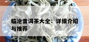 临沧普洱茶大全：详细介绍与推荐