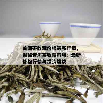 普洱茶收藏价格最新行情，揭秘普洱茶收藏市场：最新价格行情与投资建议