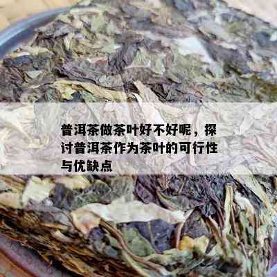 普洱茶做茶叶好不好呢，探讨普洱茶作为茶叶的可行性与优缺点