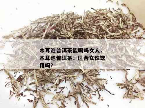 木耳泡普洱茶能喝吗女人，木耳泡普洱茶：适合女性饮用吗？