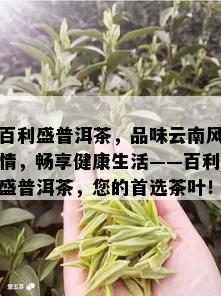 百利盛普洱茶，品味云南风情，畅享健康生活——百利盛普洱茶，您的首选茶叶！