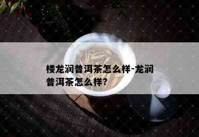 楼龙润普洱茶怎么样-龙润普洱茶怎么样?