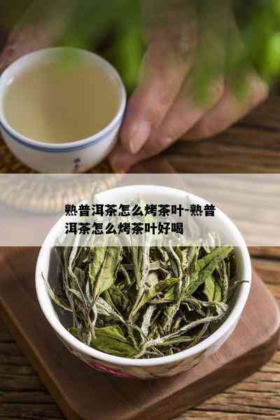 熟普洱茶怎么烤茶叶-熟普洱茶怎么烤茶叶好喝