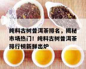 纯料古树普洱茶排名，揭秘市场热门！纯料古树普洱茶排行榜新鲜出炉