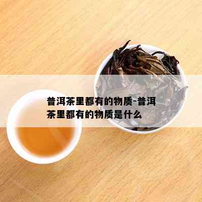 普洱茶里都有的物质-普洱茶里都有的物质是什么