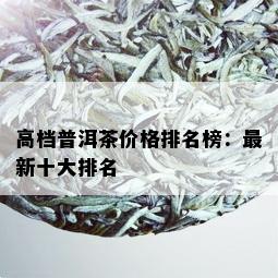 高档普洱茶价格排名榜：最新十大排名