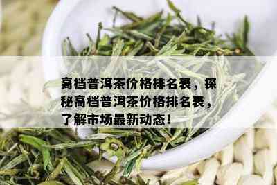 高档普洱茶价格排名表，探秘高档普洱茶价格排名表，了解市场最新动态！