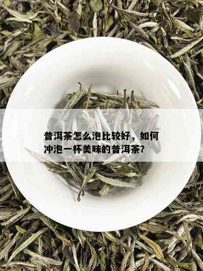 普洱茶怎么泡比较好，如何冲泡一杯美味的普洱茶？