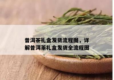 普洱茶礼盒发货流程图，详解普洱茶礼盒发货全流程图