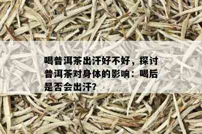 喝普洱茶出汗好不好，探讨普洱茶对身体的影响：喝后是否会出汗？