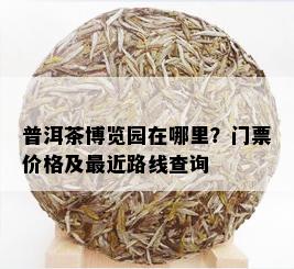 普洱茶博览园在哪里？门票价格及最近路线查询