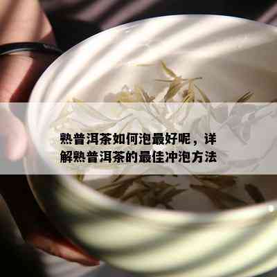 熟普洱茶如何泡更好呢，详解熟普洱茶的更佳冲泡方法