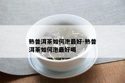 熟普洱茶如何泡更好-熟普洱茶如何泡更好喝