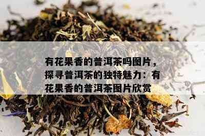 有花果香的普洱茶吗图片，探寻普洱茶的独特魅力：有花果香的普洱茶图片欣赏