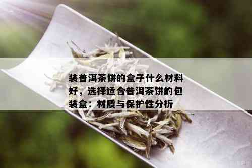 装普洱茶饼的盒子什么材料好，选择适合普洱茶饼的包装盒：材质与保护性分析