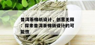 普洱茶棉纸设计，创意无限：探索普洱茶棉纸设计的可能性