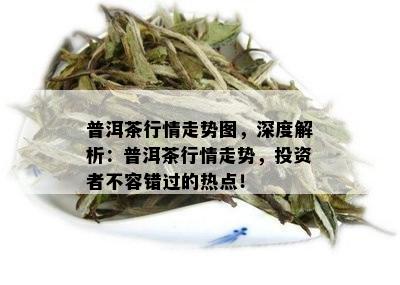 普洱茶行情走势图，深度解析：普洱茶行情走势，投资者不容错过的热点！