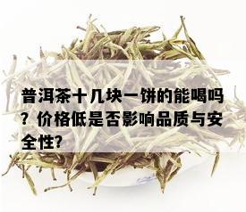 普洱茶十几块一饼的能喝吗？价格低是否影响品质与安全性？