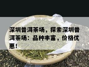 深圳普洱茶场，探索深圳普洱茶场：品种丰富，价格优惠！