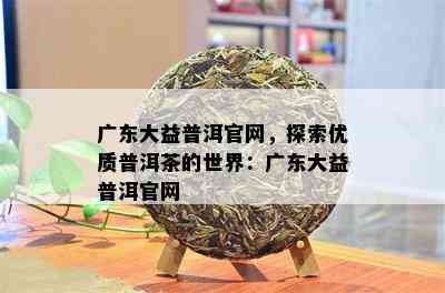 广东大益普洱官网，探索优质普洱茶的世界：广东大益普洱官网