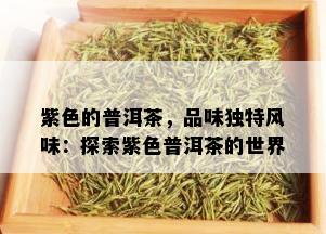 紫色的普洱茶，品味独特风味：探索紫色普洱茶的世界