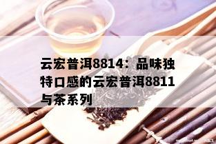 云宏普洱8814：品味独特口感的云宏普洱8811与茶系列