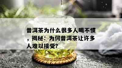 普洱茶为什么很多人喝不惯，揭秘：为何普洱茶让许多人难以接受？