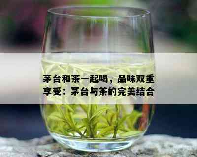 茅台和茶一起喝，品味双重享受：茅台与茶的完美结合