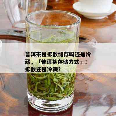 普洱茶是拆散储存吗还是冷藏，「普洱茶存储方式」：拆散还是冷藏？