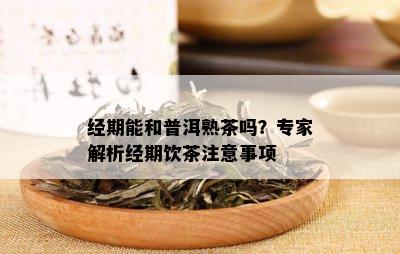 经期能和普洱熟茶吗？专家解析经期饮茶注意事项